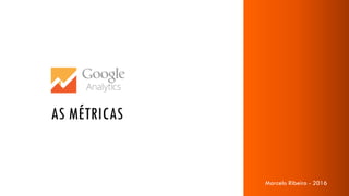 Marcelo Ribeiro - 2016
AS MÉTRICAS
Marcelo Ribeiro - 2016
 