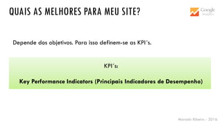 Marcelo Ribeiro - 2016
QUAIS AS MELHORES PARA MEU SITE?
Depende dos objetivos. Para isso definem-se as KPI´s.
KPI´s:
Key Performance Indicators (Principais Indicadores de Desempenho)
 