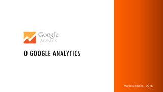 Marcelo Ribeiro - 2016
O GOOGLE ANALYTICS
Marcelo Ribeiro - 2016
 
