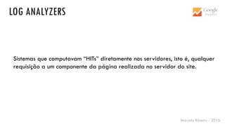 Marcelo Ribeiro - 2016
LOG ANALYZERS
Sistemas que computavam “HITs” diretamente nos servidores, isto é, qualquer
requisição a um componente da página realizada no servidor do site.
 