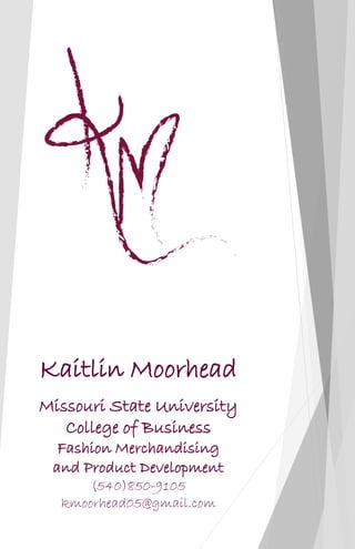 Kaitlin Moorhead
Missouri State University
College of Business
Fashion Merchandising
and Product Development
(540)850-9105
kmoorhead05@gmail.com
 