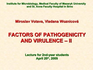 Institute for Microbiology, Medical Faculty of Masaryk University  and St. Anna Faculty Hospital in Brno Miroslav Votava, Vladana Woznicová FACTORS OF PATHOGENICITY AND VIRULENCE – II  Lecture for 2nd-year students April  20 th , 200 9 