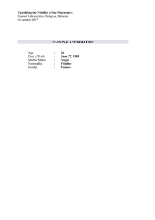 Upholding the Nobility of the Pharmacist
Pascual Laboratories, Balagtas, Bulacan
November 2007
Age : 26
Date of Birth : June 27, 1989
Marital Status : Single
Nationality : Filipino
Gender : Female
PERSONAL INFORMATION
 