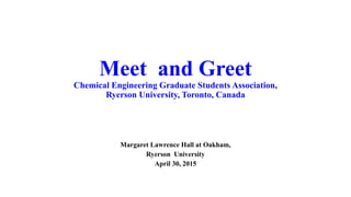 Meet and Greet
Chemical Engineering Graduate Students Association,
Ryerson University, Toronto, Canada
Margaret Lawrence Hall at Oakham,
Ryerson University
April 30, 2015
 