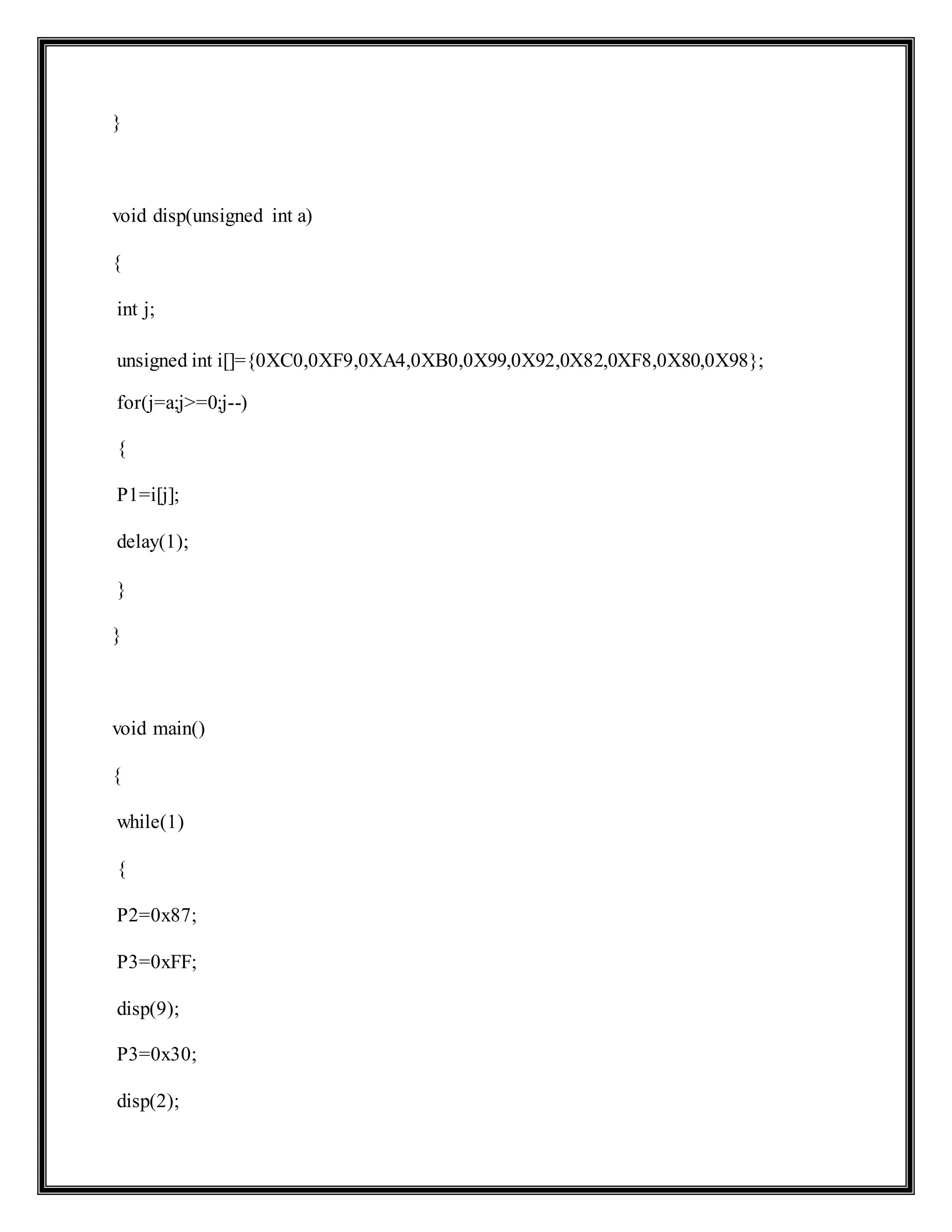 }
void disp(unsigned int a)
{
int j;
unsigned int i[]={0XC0,0XF9,0XA4,0XB0,0X99,0X92,0X82,0XF8,0X80,0X98};
for(j=a;j>=0;j--)
{
P1=i[j];
delay(1);
}
}
void main()
{
while(1)
{
P2=0x87;
P3=0xFF;
disp(9);
P3=0x30;
disp(2);
 