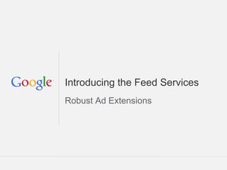 Introducing the Feed Services
Robust Ad Extensions




                       Google Confidential and Proprietary
 