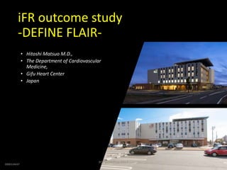 D000134437
iFR outcome study
-DEFINE FLAIR-
• Hitoshi Matsuo M.D.,
• The Department of Cardiovascular
Medicine,
• Gifu Heart Center
• Japan
PCI workshop 2017
 