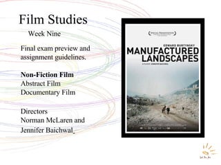 Film Studies Week Nine Final exam preview and assignment guidelines. Non-Fiction Film Abstract Film Documentary Film Directors  Norman McLaren and Jennifer Baichwal   