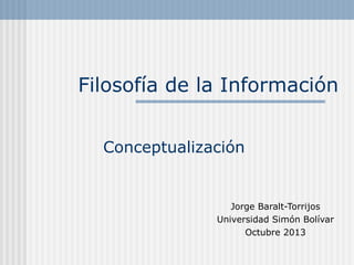 Filosofía de la Información
Jorge Baralt-Torrijos
Universidad Simón Bolívar
Octubre 2013
Conceptualización
 