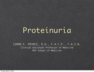Proteinuria
                      SIMON E. PRINCE, D.O., F.A.C.P., F.A.S.N.
                           Clinical Assistant Professor of Medicine
                                    NYU School of Medicine




Thursday, March 12, 2009
 
