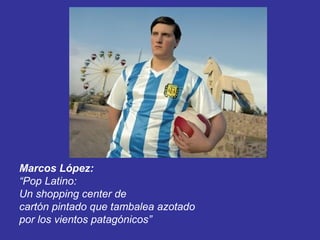 Marcos López:
“Pop Latino:
Un shopping center de
cartón pintado que tambalea azotado
por los vientos patagónicos”
 