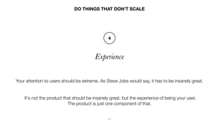 11
Experience
DO THINGS THAT DON’T SCALE
Your attention to users should be extreme. As Steve Jobs would say, it has to be ...