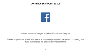 14
DO THINGS THAT DON’T SCALE
Harvard —> More Colleges —> More Schools —> Everyone
Zuckerberg said that while it was a lot...