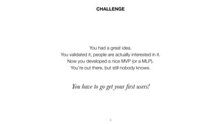 3
CHALLENGE
You had a great idea.
You validated it, people are actually interested in it.
Now you developed a nice MVP (or...