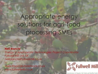 Appropriate energy
solutions for agri-food
processing SMEs
Neil Bianchi
Energy & Appropriate Technologies Project Coordinator
Fullwell Mill Ltd, UK
neilbianchi@fullwellmill.co.uk
www.tropicalwholefoods.co.uk
www.fullwellmill.co.uk
 