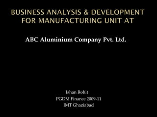 Ishan Rohit
PGDM Finance 2009-11
IMT Ghaziabad
ABC Aluminium Company Pvt. Ltd.
 
