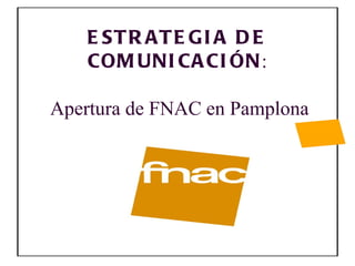 E ST R AT E G I A D E
    COM UNI CA CI ÓN:

Apertura de FNAC en Pamplona
 