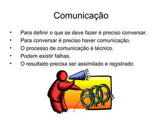 Comunicação
•   Para definir o que se deve fazer é preciso conversar.
•   Para conversar é preciso haver comunicação.
•   O processo de comunicação é técnico.
•   Podem existir falhas.
•   O resultado precisa ser assimilado e registrado
 