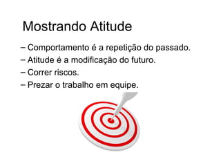 Mostrando Atitude
– Comportamento é a repetição do passado.
– Atitude é a modificação do futuro.
– Correr riscos.
– Prezar o trabalho em equipe.
 