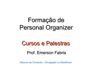 Formação de
Personal Organizer

 Cursos e Palestras
      Prof. Emerson Fabris

Resumo do Conteúdo – Divulgação no SlideShare.
 