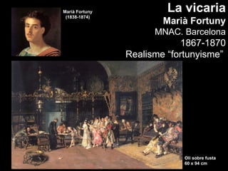 Marià Fortuny            La vicaria
 (1838-1874)
                        Marià Fortuny
                      MNAC. Barcelona
                            1867-1870
                Realisme “fortunyisme”




                            Oli sobre fusta
                            60 x 94 cm
 