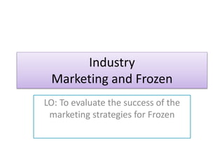 Industry
Marketing and Frozen
LO: To evaluate the success of the
marketing strategies for Frozen
 