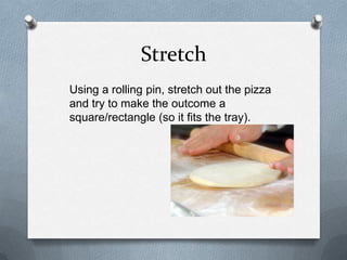 Stretch
Using a rolling pin, stretch out the pizza
and try to make the outcome a
square/rectangle (so it fits the tray).
 