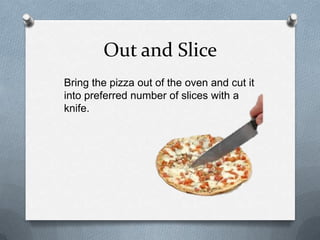 Out and Slice
Bring the pizza out of the oven and cut it
into preferred number of slices with a
knife.
 