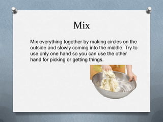 Mix
Mix everything together by making circles on the
outside and slowly coming into the middle. Try to
use only one hand so you can use the other
hand for picking or getting things.
 