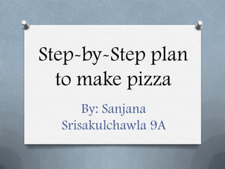 Step-by-Step plan
  to make pizza
      By: Sanjana
  Srisakulchawla 9A
 