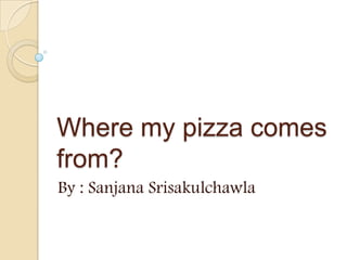 Where my pizza comes
from?
By : Sanjana Srisakulchawla
 