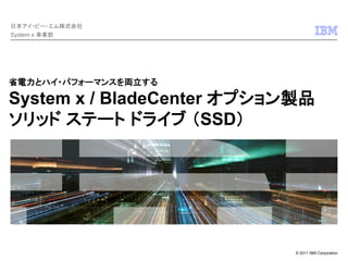 © 2011 IBM Corporation
省電力とハイ・パフォーマンスを両立する
System x / BladeCenter オプション製品
ソリッド ステート ドライブ （SSD）
日本アイ・ビー・エム株式会社
System x 事業部
 