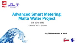 Oct. 22nd 2015
Palazzo Turati, Milano
Advanced Smart Metering:
Malta Water Project
Ing Stephen Galea St John
 