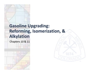Gasoline Upgrading:
Reforming, Isomerization, &
Alkylation
Chapters 10 & 11
 