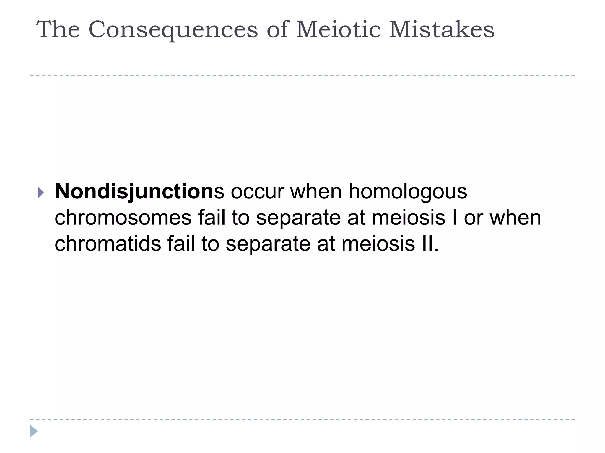 The Consequences of Meiotic Mistakes



Nondisjunctions occur when homologous
chromosomes fail to separate at meiosis I or when
chromatids fail to separate at meiosis II.

 