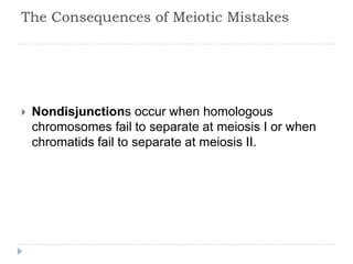 The Consequences of Meiotic Mistakes



Nondisjunctions occur when homologous
chromosomes fail to separate at meiosis I or when
chromatids fail to separate at meiosis II.

 