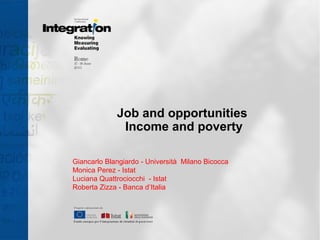 Job and opportunities
Income and poverty
Giancarlo Blangiardo - Università Milano Bicocca
Monica Perez - Istat
Luciana Quattrociocchi - Istat
Roberta Zizza - Banca d’Italia
 