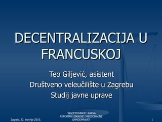DECENTRALIZACIJA U FRANCUSKOJ Teo Giljević, asistent Društveno veleučilište u Zagrebu Studij javne uprave 