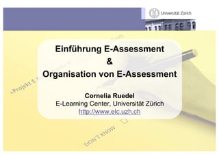 Einführung E-Assessment
               &
Organisation von E-Assessment

           Cornelia Ruedel
  E-Learning Center, Universität Zürich
         http://www.elc.uzh.ch
 