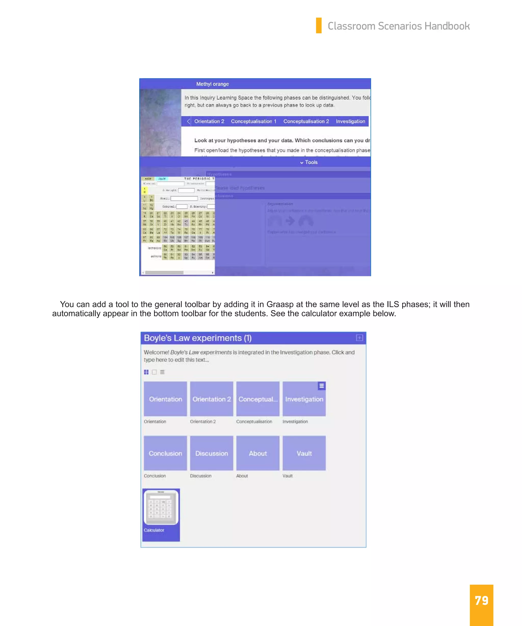 79
Classroom Scenarios Handbook
You can add a tool to the general toolbar by adding it in Graasp at the same level as the ILS phases; it will then
automatically appear in the bottom toolbar for the students. See the calculator example below.
 