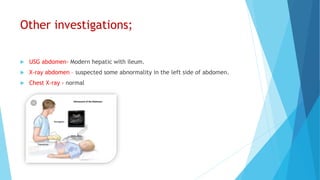 Other investigations;
 USG abdomen- Modern hepatic with ileum.
 X-ray abdomen – suspected some abnormality in the left side of abdomen.
 Chest X-ray - normal
 