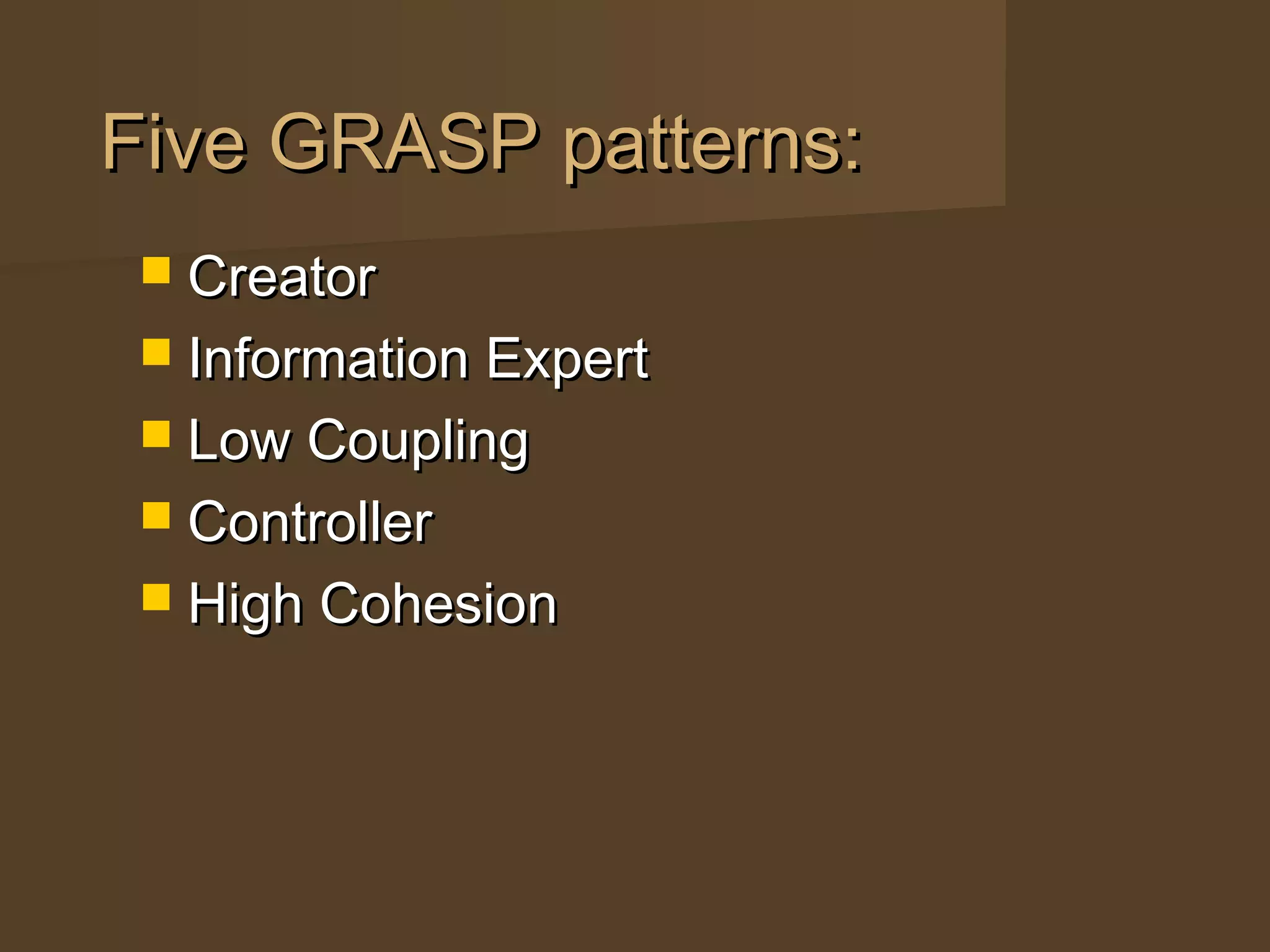 Five GRASP patterns:Five GRASP patterns:
 CreatorCreator
 Information ExpertInformation Expert
 Low CouplingLow Coupling
 ControllerController
 High CohesionHigh Cohesion
 
