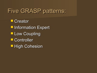 Five GRASP patterns:Five GRASP patterns:
 CreatorCreator
 Information ExpertInformation Expert
 Low CouplingLow Coupling
 ControllerController
 High CohesionHigh Cohesion
 