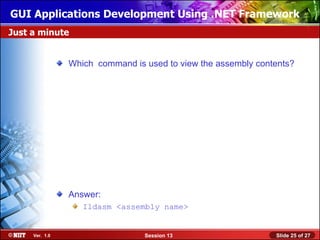 GUI Applications Development Using .NET Framework
Just a minute


                Which command is used to view the assembly contents?




                Answer:
                   Ildasm <assembly name>


     Ver. 1.0                    Session 13                    Slide 25 of 27
 