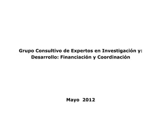 Grupo Consultivo de Expertos en Investigación y:
    Desarrollo: Financiación y Coordinación




                  Mayo 2012
 