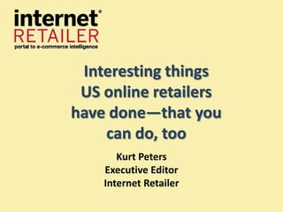 Interesting things
 US online retailers
have done—that you
    can do, too
       Kurt Peters
    Executive Editor
    Internet Retailer
 