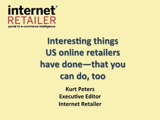 Interes'ng	
  things	
  
 US	
  online	
  retailers	
  	
  
have	
  done—that	
  you	
  
       can	
  do,	
  too	
  
          Kurt	
  Peters	
  
       Execu've	
  Editor	
  
       Internet	
  Retailer	
  
 