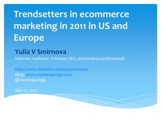 Trendsetters in ecommerce
marketing in 2011 in US and
Europe
Yulia V Smirnova
Internet marketer, in-house SEO, ecommerce professional

http://www.linkedin.com/in/ysmirnova
Blog: www.memesponge.com
@memesponge

Mar 15, 2012
 