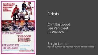 1966
Clint Eastwood
Lee Van Cleef
Eli Wallach
Sergio Leone
(Por um punhado de dólares e Por uns dólares a mais)
 