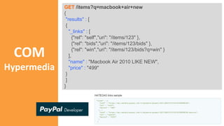 COM
Hypermedia
GET /items?q=macbook+air+new
{
"results" : [
{
"_links" : [
{"rel": "self","uri": "/items/123" },
{"rel": "bids","uri": "/items/123/bids" },
{"rel": "win","uri": "/items/123/bids?q=win" }
],
"name" : "Macbook Air 2010 LIKE NEW",
"price" : "499"
}
]
}
 